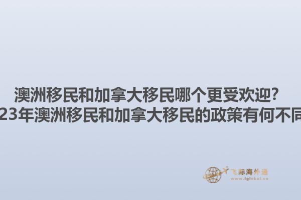 澳洲移民和加拿大移民哪個(gè)更受歡迎？2023年澳洲移民和加拿大移民的政策有何不同？1.jpg