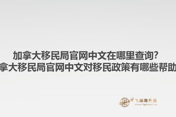 加拿大移民局官網(wǎng)中文在哪里查詢？加拿大移民局官網(wǎng)中文對移民政策有哪些幫助？1.jpg