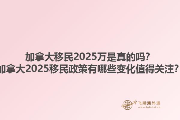 加拿大移民2025萬是真的嗎？加拿大2025移民政策有哪些變化值得關(guān)注？1.jpg
