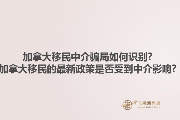 加拿大移民中介騙局如何識別？加拿大移民的最新政策是否受到中介影響？1.jpg
