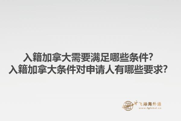 入籍加拿大需要滿足哪些條件？入籍加拿大條件對申請人有哪些要求？1.jpg