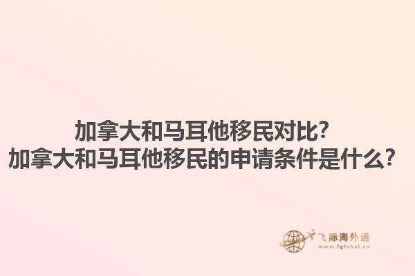 加拿大和馬耳他移民對比？加拿大和馬耳他移民的申請條件是什么？1.jpg