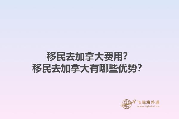 移民去加拿大費(fèi)用？移民去加拿大有哪些優(yōu)勢(shì)？1.jpg