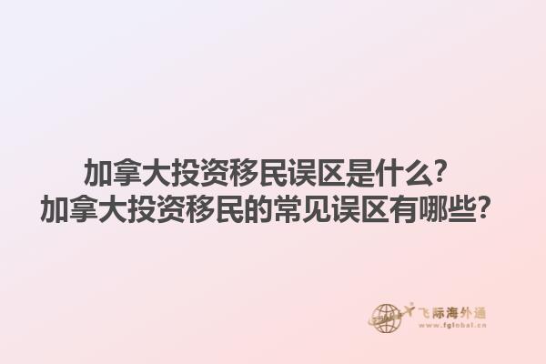 加拿大投資移民誤區(qū)是什么？加拿大投資移民的常見誤區(qū)有哪些？1.jpg