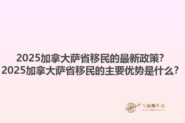 2025加拿大薩省移民的最新政策？2025加拿大薩省移民的主要優(yōu)勢是什么？1.jpg