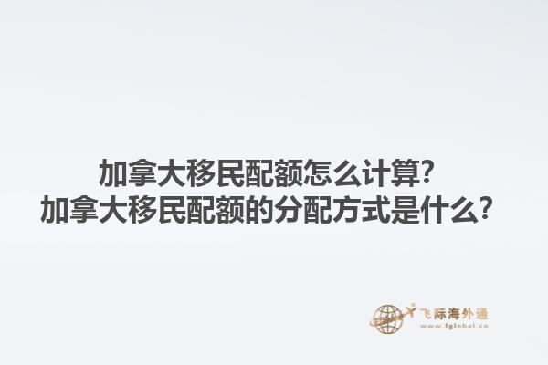 加拿大移民配額怎么計(jì)算？加拿大移民配額的分配方式是什么？1.jpg