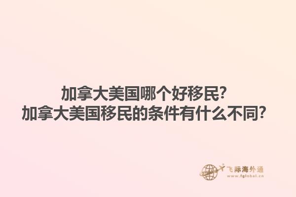 加拿大美國哪個(gè)好移民？加拿大美國移民的條件有什么不同？1.jpg