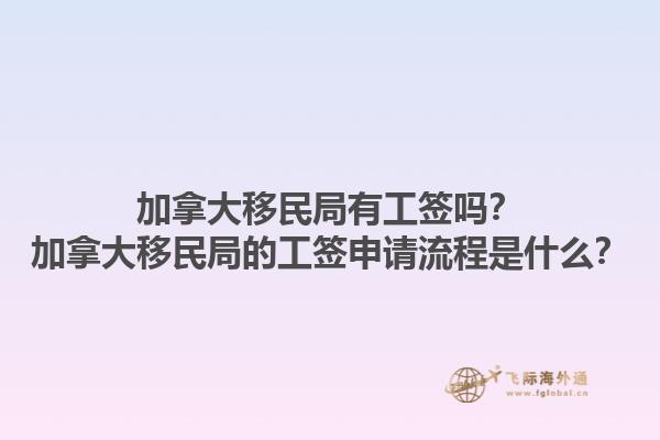 加拿大移民局有工簽嗎？加拿大移民局的工簽申請流程是什么？1.jpg
