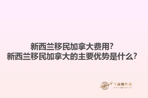 新西蘭移民加拿大費用？新西蘭移民加拿大的主要優(yōu)勢是什么？1.jpg