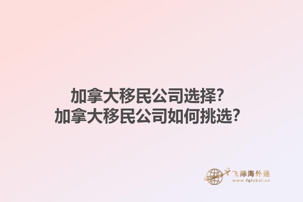 加拿大移民公司選擇？加拿大移民公司如何挑選？1.jpg