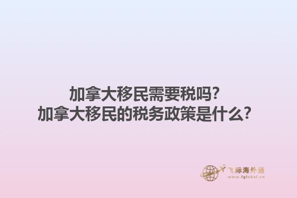 加拿大移民需要稅嗎？加拿大移民的稅務(wù)政策是什么？1.jpg