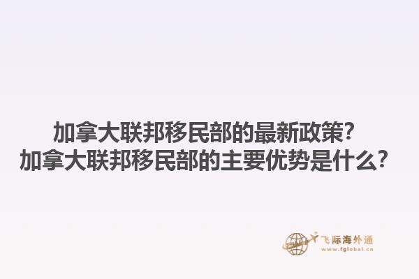 加拿大聯(lián)邦移民部的最新政策？加拿大聯(lián)邦移民部的主要優(yōu)勢是什么？1.jpg