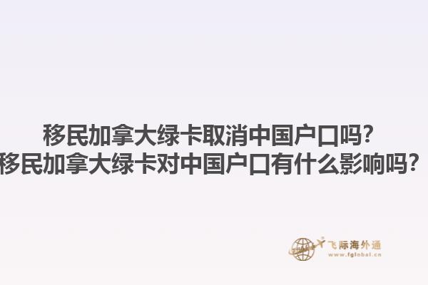 移民加拿大綠卡取消中國(guó)戶(hù)口嗎？移民加拿大綠卡對(duì)中國(guó)戶(hù)口有什么影響嗎？1.jpg