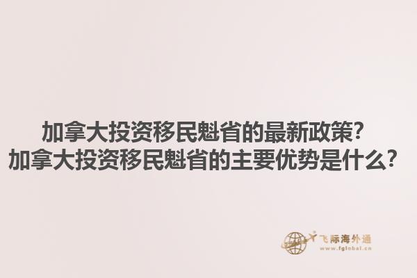 加拿大投資移民魁省的最新政策？加拿大投資移民魁省的主要優(yōu)勢(shì)是什么？1.jpg