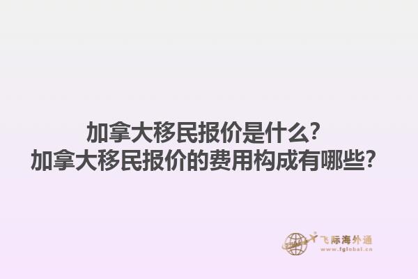 加拿大移民報價是什么？加拿大移民報價的費用構成有哪些？1.jpg