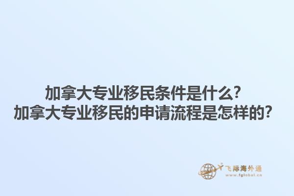 加拿大專業(yè)移民條件是什么？加拿大專業(yè)移民的申請流程是怎樣的？1.jpg