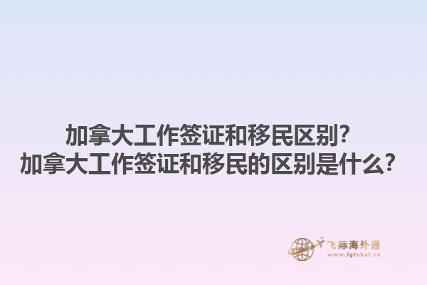 加拿大工作簽證和移民區(qū)別？加拿大工作簽證和移民的區(qū)別是什么？1.jpg