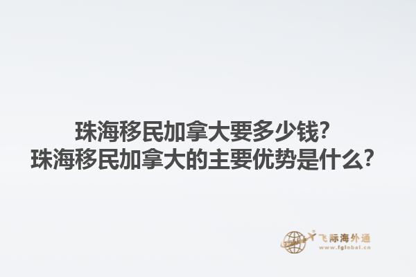 珠海移民加拿大要多少錢？珠海移民加拿大的主要優(yōu)勢是什么？1.jpg