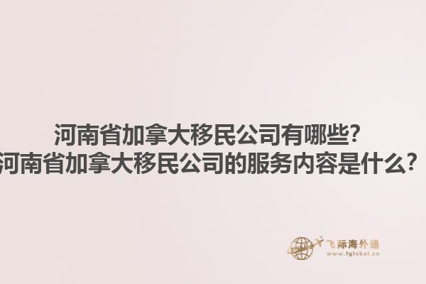 河南省加拿大移民公司有哪些？河南省加拿大移民公司的服務內容是什么？1.jpg