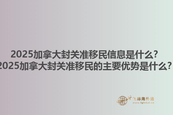 2025加拿大封關(guān)準(zhǔn)移民信息是什么？2025加拿大封關(guān)準(zhǔn)移民的主要優(yōu)勢(shì)是什么？1.jpg