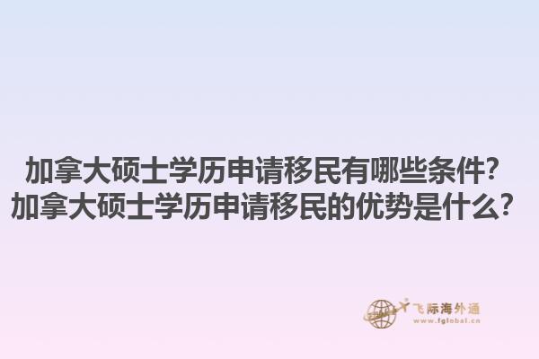 加拿大碩士學歷申請移民有哪些條件？加拿大碩士學歷申請移民的優(yōu)勢是什么？1.jpg