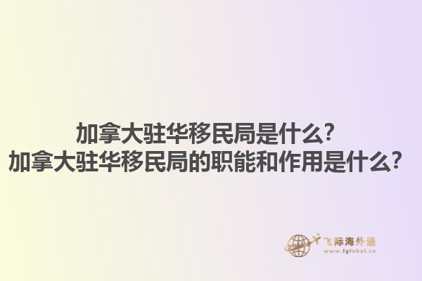 加拿大駐華移民局是什么？加拿大駐華移民局的職能和作用是什么？1.jpg