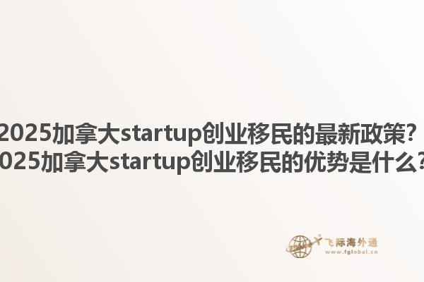2025加拿大startup創(chuàng)業(yè)移民的最新政策？2025加拿大startup創(chuàng)業(yè)移民的優(yōu)勢(shì)是什么？1.jpg