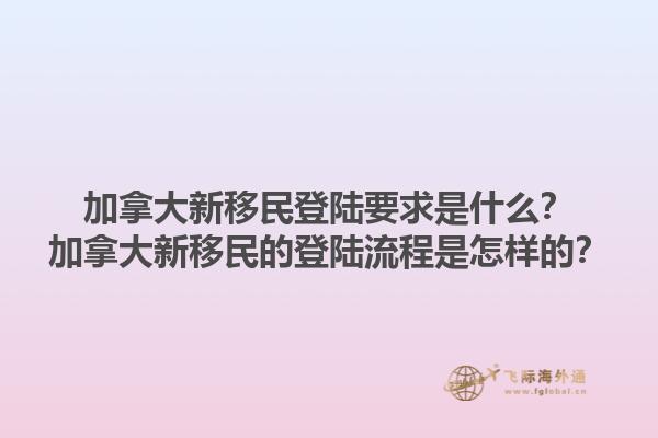 加拿大新移民登陸要求是什么？加拿大新移民的登陸流程是怎樣的？1.jpg