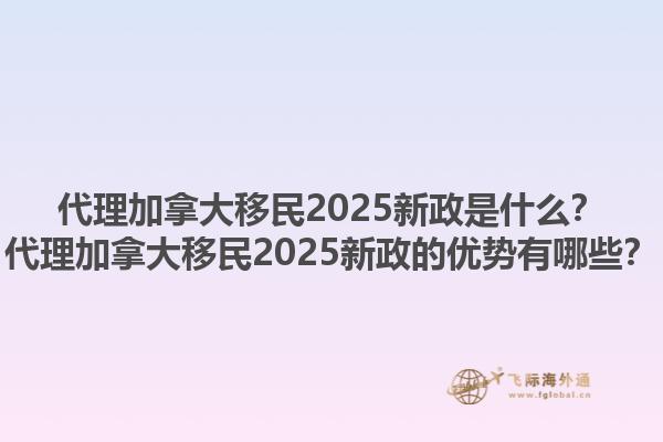 代理加拿大移民2025新政是什么？代理加拿大移民2025新政的優(yōu)勢有哪些？1.jpg