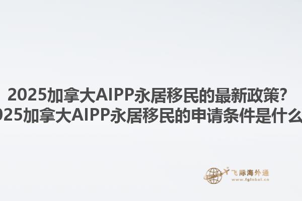 2025加拿大AIPP永居移民的最新政策？2025加拿大AIPP永居移民的申請(qǐng)條件是什么？1.jpg