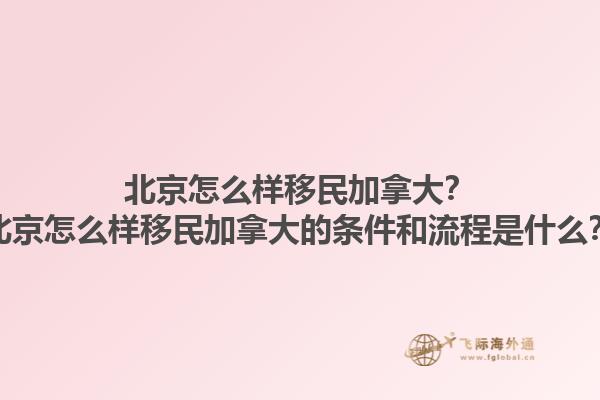 北京怎么樣移民加拿大？北京怎么樣移民加拿大的條件和流程是什么？1.jpg