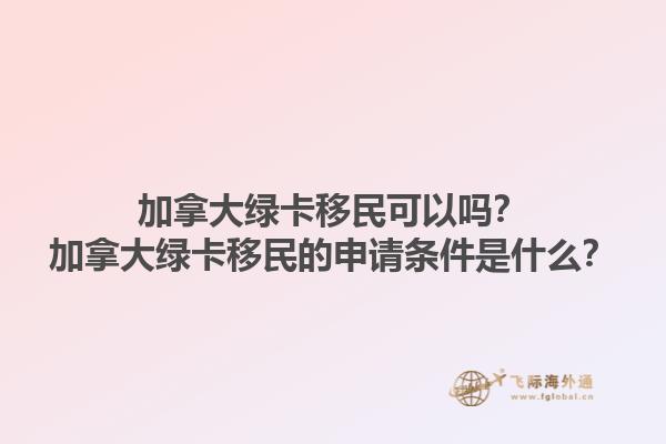 加拿大綠卡移民可以嗎？加拿大綠卡移民的申請(qǐng)條件是什么？1.jpg