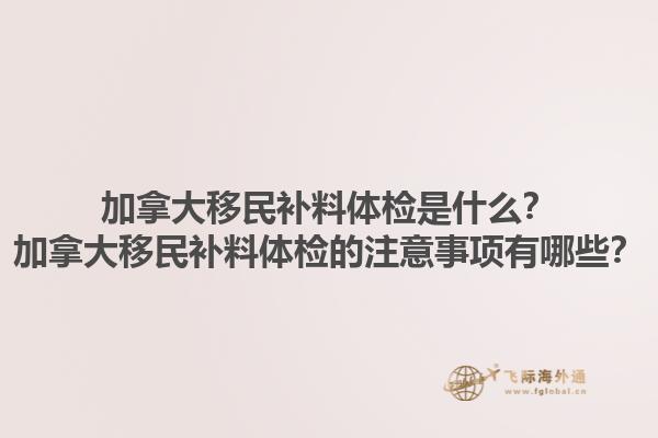 加拿大移民補料體檢是什么？加拿大移民補料體檢的注意事項有哪些？1.jpg
