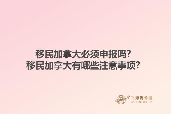 移民加拿大必須申報嗎？移民加拿大有哪些注意事項？1.jpg