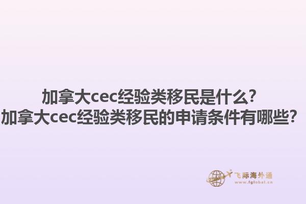 加拿大cec經(jīng)驗類移民是什么？加拿大cec經(jīng)驗類移民的申請條件有哪些？1.jpg