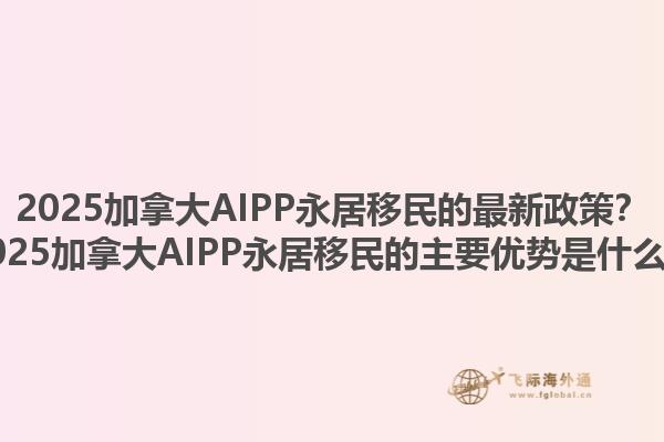 2025加拿大AIPP永居移民的最新政策？2025加拿大AIPP永居移民的主要優(yōu)勢是什么？1.jpg