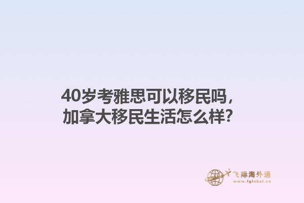 40歲考雅思可以移民嗎，加拿大移民生活怎么樣？1.jpg
