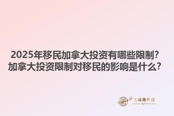 2025年移民加拿大投資有哪些限制？加拿大投資限制對移民的影響是什么？1.jpg
