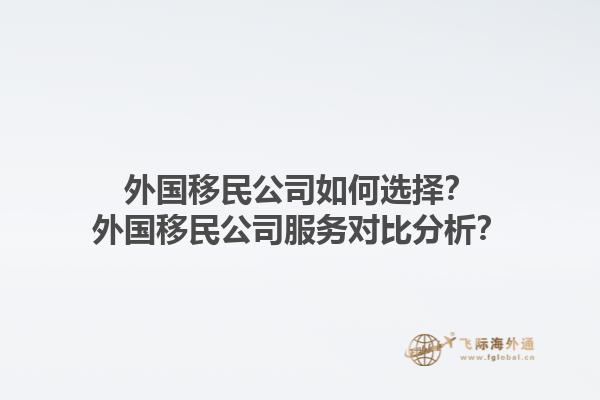 外國移民公司如何選擇？外國移民公司服務(wù)對(duì)比分析？1.jpg