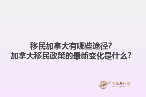 移民加拿大有哪些途徑？加拿大移民政策的最新變化是什么？1.jpg