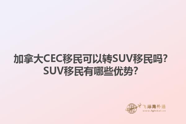 加拿大CEC移民可以轉(zhuǎn)SUV移民嗎？SUV移民有哪些優(yōu)勢(shì)？1.jpg