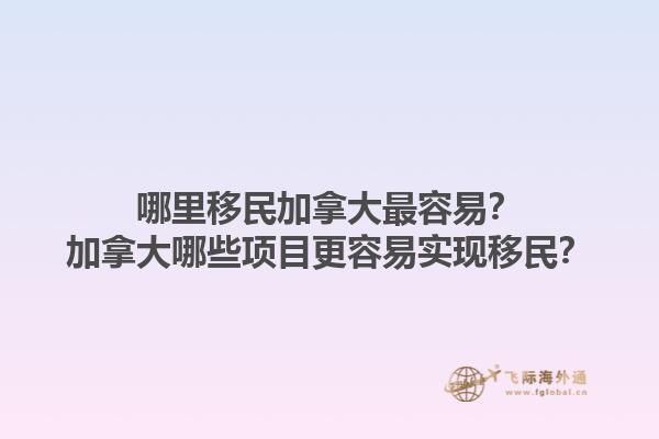 哪里移民加拿大最容易？加拿大哪些項目更容易實現移民？1.jpg