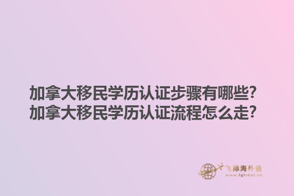 加拿大移民學(xué)歷認證步驟有哪些？加拿大移民學(xué)歷認證流程怎么走？1.jpg