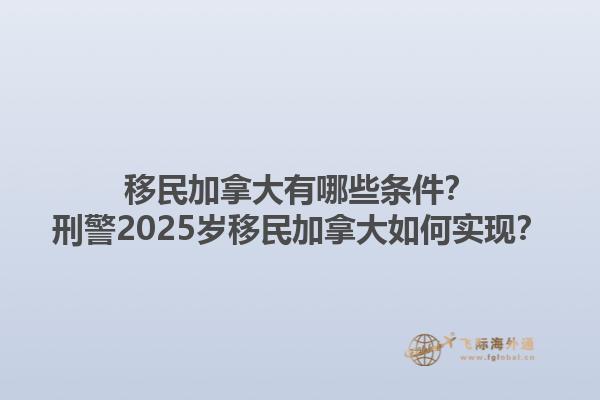 移民加拿大有哪些條件？刑警2025歲移民加拿大如何實(shí)現(xiàn)？1.jpg
