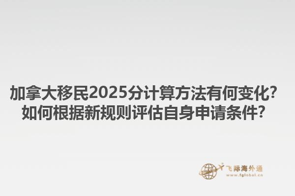 加拿大移民2025分計(jì)算方法有何變化？如何根據(jù)新規(guī)則評(píng)估自身申請(qǐng)條件？1.jpg
