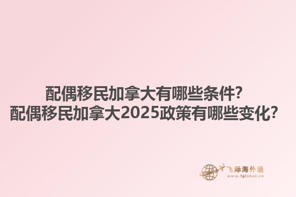 配偶移民加拿大有哪些條件？配偶移民加拿大2025政策有哪些變化？1.jpg