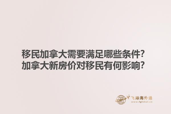 移民加拿大需要滿足哪些條件？加拿大新房?jī)r(jià)對(duì)移民有何影響？1.jpg