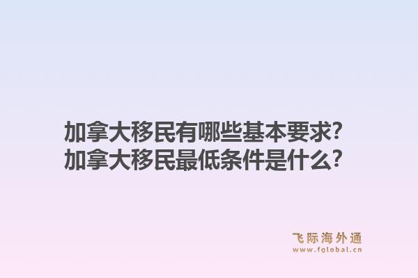 加拿大移民有哪些基本要求？加拿大移民最低條件是什么？1.jpg