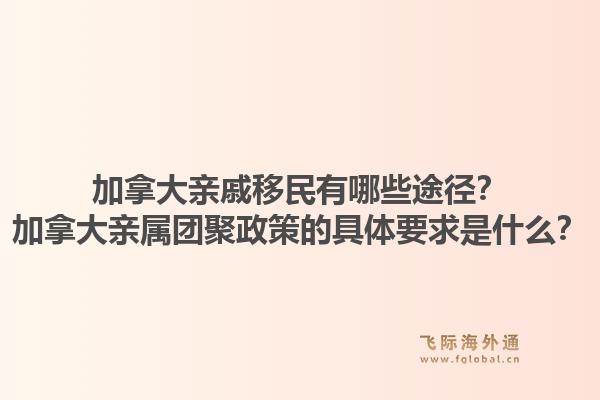 加拿大親戚移民有哪些途徑？加拿大親屬團(tuán)聚政策的具體要求是什么？1.jpg