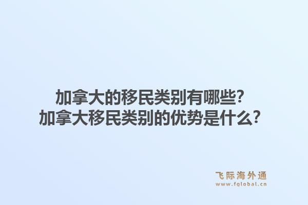 加拿大的移民類別有哪些？加拿大移民類別的優(yōu)勢是什么？1.jpg